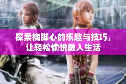 探索挠脚心的乐趣与技巧，让轻松愉悦融入生活