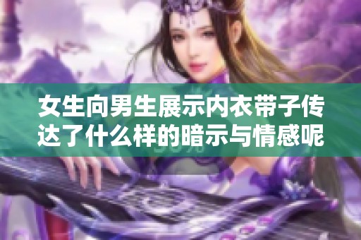 女生向男生展示内衣带子传达了什么样的暗示与情感呢