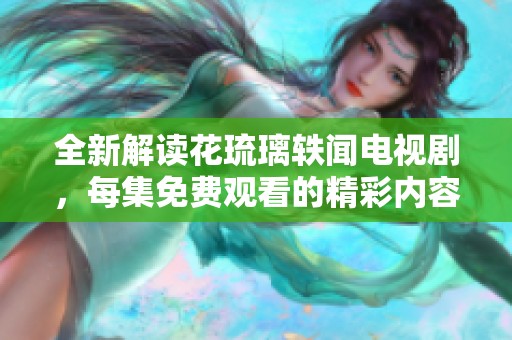 全新解读花琉璃轶闻电视剧，每集免费观看的精彩内容呈现