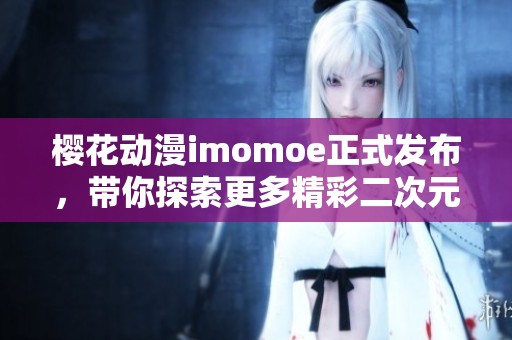 樱花动漫imomoe正式发布，带你探索更多精彩二次元内容