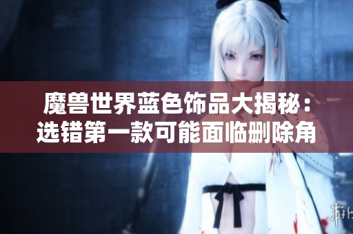 魔兽世界蓝色饰品大揭秘：选错第一款可能面临删除角色的风险