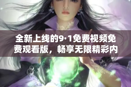全新上线的9·1免费视频免费观看版，畅享无限精彩内容