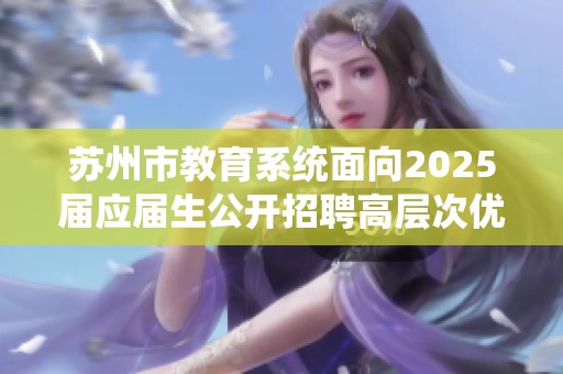 苏州市教育系统面向2025届应届生公开招聘高层次优秀教师机会详解