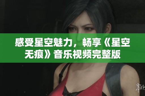 感受星空魅力，畅享《星空无痕》音乐视频完整版
