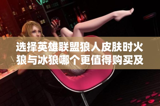 选择英雄联盟狼人皮肤时火狼与冰狼哪个更值得购买及其价格分析