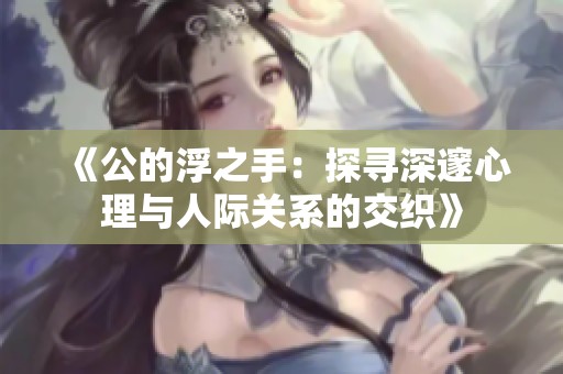 《公的浮之手：探寻深邃心理与人际关系的交织》