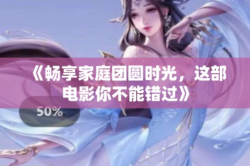 《畅享家庭团圆时光，这部电影你不能错过》