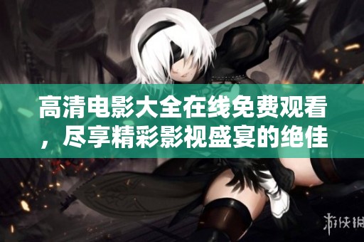 高清电影大全在线免费观看，尽享精彩影视盛宴的绝佳选择