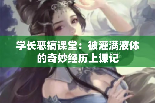 学长恶搞课堂：被灌满液体的奇妙经历上课记