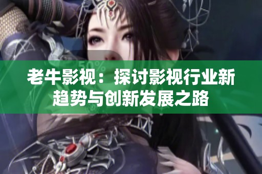 老牛影视：探讨影视行业新趋势与创新发展之路