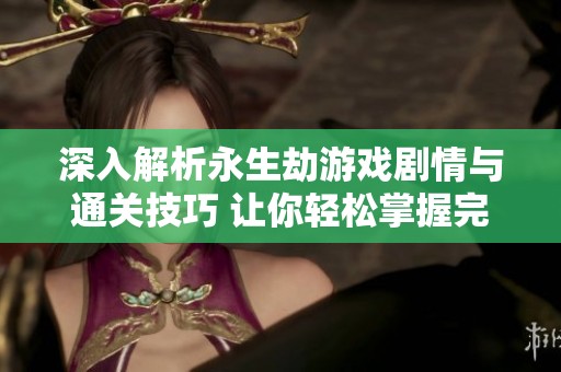 深入解析永生劫游戏剧情与通关技巧 让你轻松掌握完美攻略小秘诀