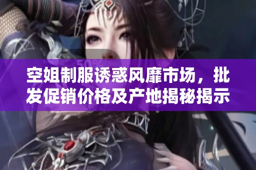 空姐制服诱惑风靡市场，批发促销价格及产地揭秘揭示行业新趋势