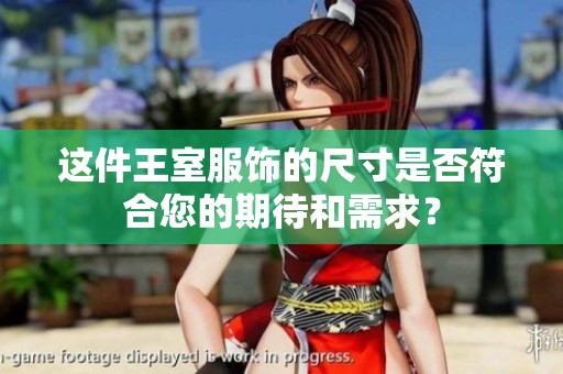 这件王室服饰的尺寸是否符合您的期待和需求？