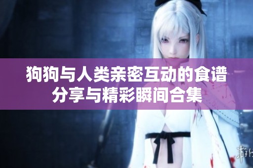 狗狗与人类亲密互动的食谱分享与精彩瞬间合集