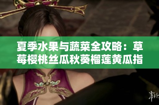 夏季水果与蔬菜全攻略：草莓樱桃丝瓜秋葵榴莲黄瓜指南