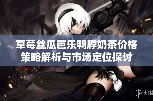 草莓丝瓜芭乐鸭脖奶茶价格策略解析与市场定位探讨