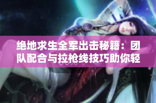 绝地求生全军出击秘籍：团队配合与拉枪线技巧助你轻松称霸战场