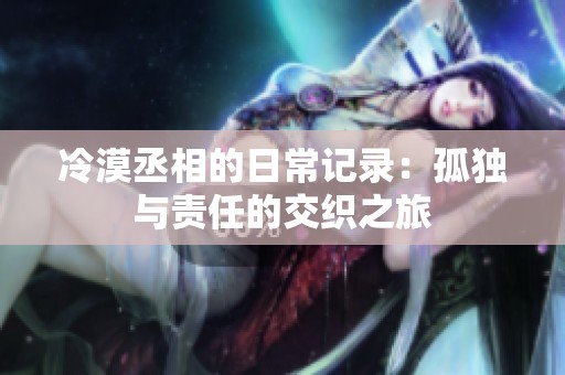 冷漠丞相的日常记录：孤独与责任的交织之旅
