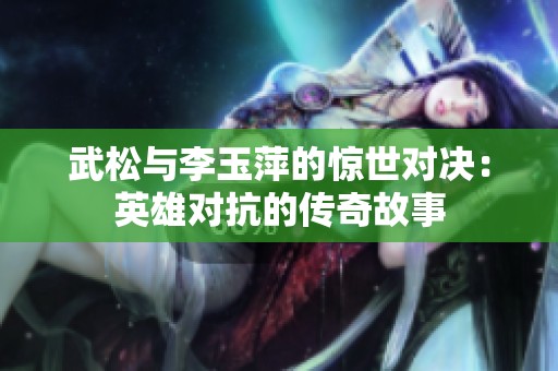 武松与李玉萍的惊世对决：英雄对抗的传奇故事