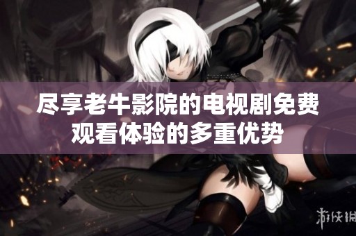 尽享老牛影院的电视剧免费观看体验的多重优势
