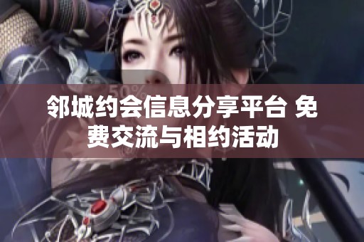 邻城约会信息分享平台 免费交流与相约活动