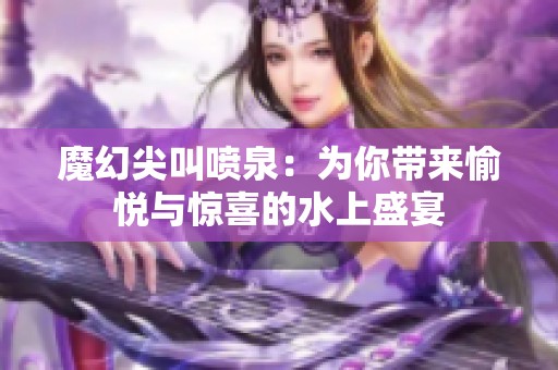 魔幻尖叫喷泉：为你带来愉悦与惊喜的水上盛宴
