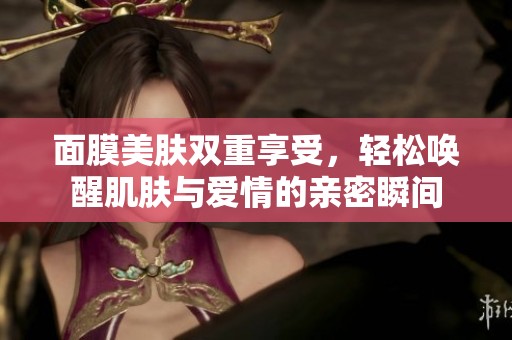 面膜美肤双重享受，轻松唤醒肌肤与爱情的亲密瞬间