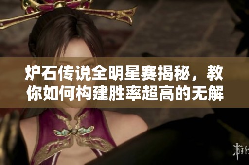 炉石传说全明星赛揭秘，教你如何构建胜率超高的无解卡组攻略