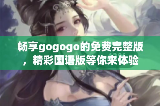 畅享gogogo的免费完整版，精彩国语版等你来体验