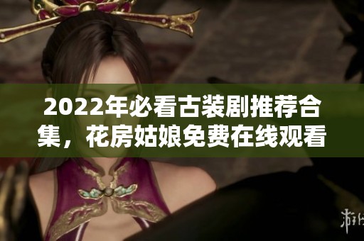 2022年必看古装剧推荐合集，花房姑娘免费在线观看