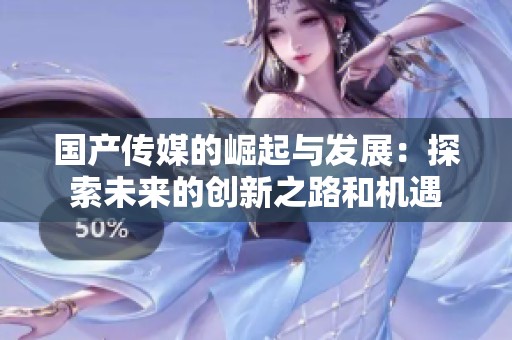 国产传媒的崛起与发展：探索未来的创新之路和机遇