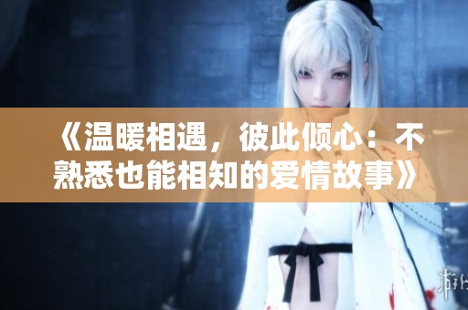 《温暖相遇，彼此倾心：不熟悉也能相知的爱情故事》