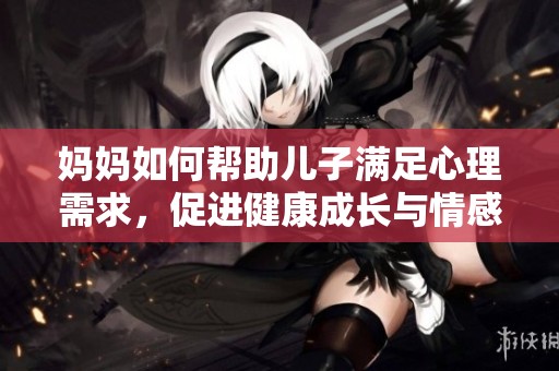 妈妈如何帮助儿子满足心理需求，促进健康成长与情感发展