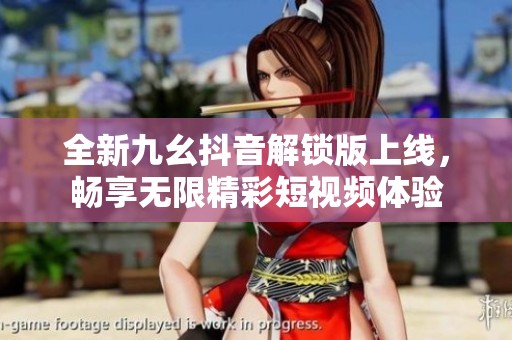 全新九幺抖音解锁版上线，畅享无限精彩短视频体验