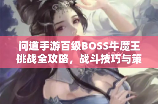 问道手游百级BOSS牛魔王挑战全攻略，战斗技巧与策略全面解析助你轻松取胜