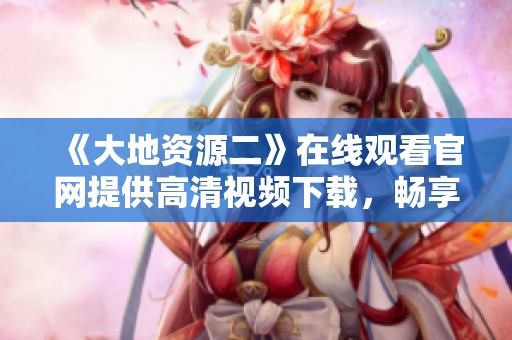 《大地资源二》在线观看官网提供高清视频下载，畅享精彩内容