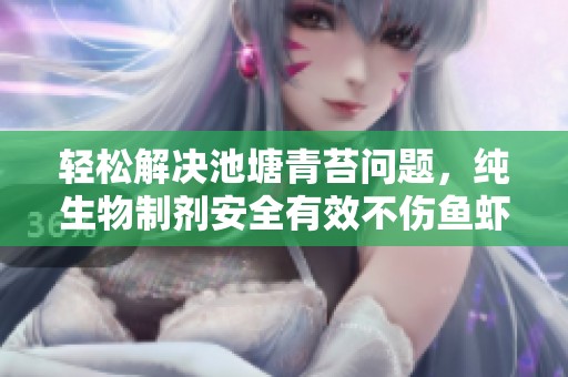 轻松解决池塘青苔问题，纯生物制剂安全有效不伤鱼虾蟹让水域更清新