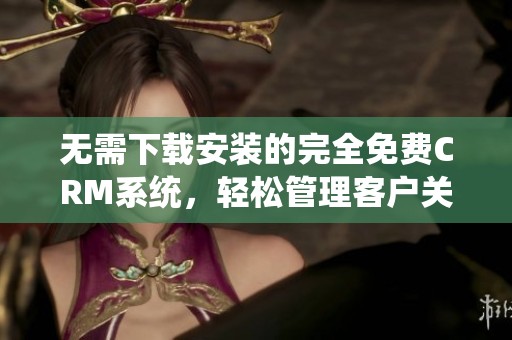 无需下载安装的完全免费CRM系统，轻松管理客户关系
