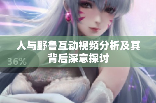人与野鲁互动视频分析及其背后深意探讨