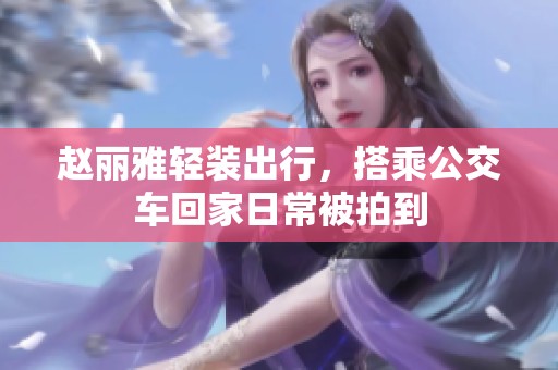 赵丽雅轻装出行，搭乘公交车回家日常被拍到