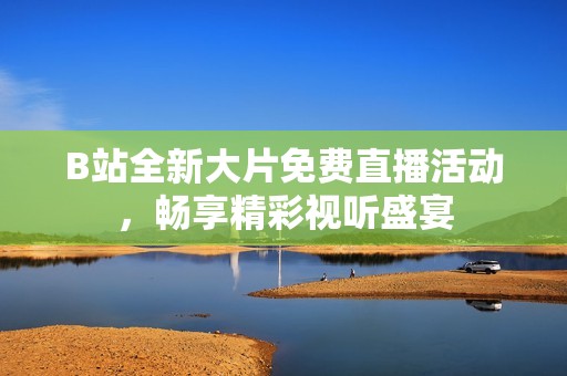 B站全新大片免费直播活动，畅享精彩视听盛宴