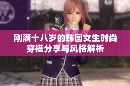 刚满十八岁的韩国女生时尚穿搭分享与风格解析