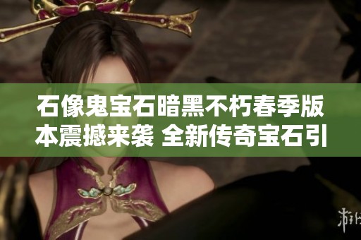 石像鬼宝石暗黑不朽春季版本震撼来袭 全新传奇宝石引领狂潮风暴