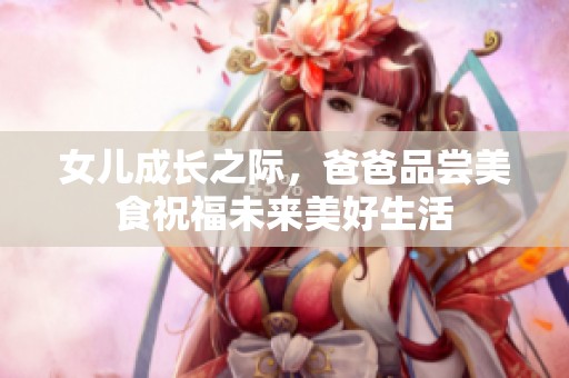 女儿成长之际，爸爸品尝美食祝福未来美好生活