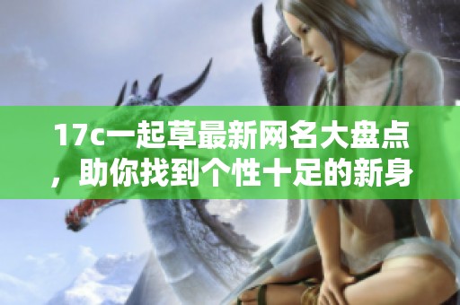 17c一起草最新网名大盘点，助你找到个性十足的新身份