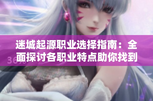 迷城起源职业选择指南：全面探讨各职业特点助你找到最适合自己的一款