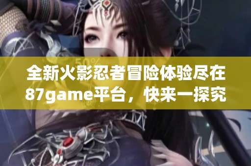 全新火影忍者冒险体验尽在87game平台，快来一探究竟！