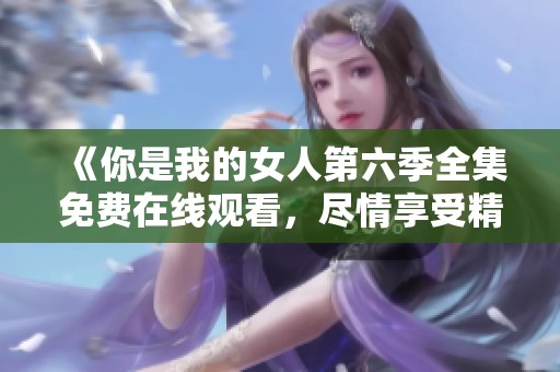 《你是我的女人第六季全集免费在线观看，尽情享受精彩剧情》