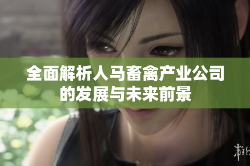 全面解析人马畜禽产业公司的发展与未来前景
