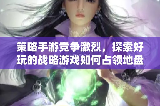 策略手游竞争激烈，探索好玩的战略游戏如何占领地盘与获取胜利